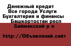 Денежный кредит ! - Все города Услуги » Бухгалтерия и финансы   . Башкортостан респ.,Баймакский р-н